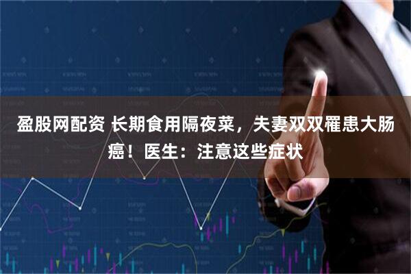 盈股网配资 长期食用隔夜菜，夫妻双双罹患大肠癌！医生：注意这些症状