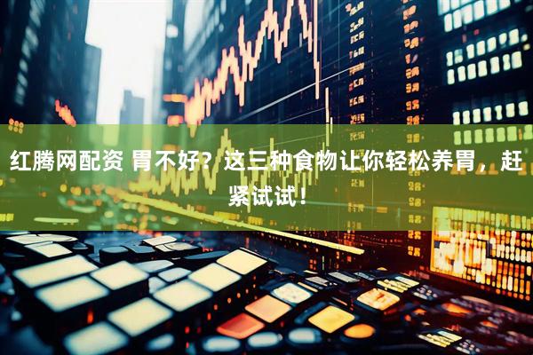 红腾网配资 胃不好？这三种食物让你轻松养胃，赶紧试试！