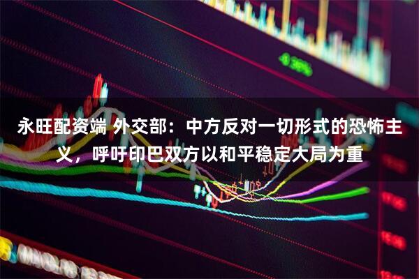 永旺配资端 外交部：中方反对一切形式的恐怖主义，呼吁印巴双方以和平稳定大局为重
