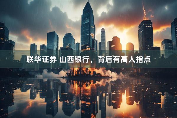 联华证券 山西银行，背后有高人指点