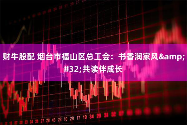 财牛股配 烟台市福山区总工会：书香润家风&#32;共读伴成长