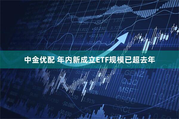 中金优配 年内新成立ETF规模已超去年