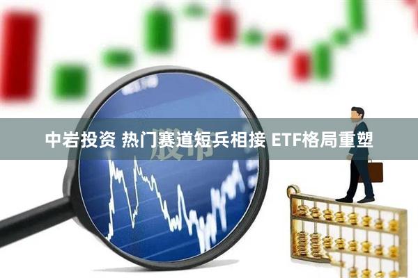 中岩投资 热门赛道短兵相接 ETF格局重塑