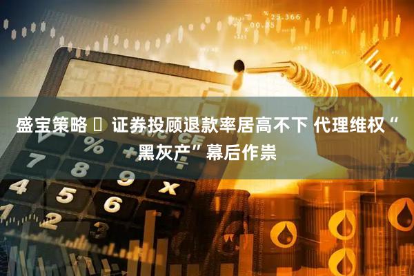 盛宝策略 ​证券投顾退款率居高不下 代理维权“黑灰产”幕后作祟