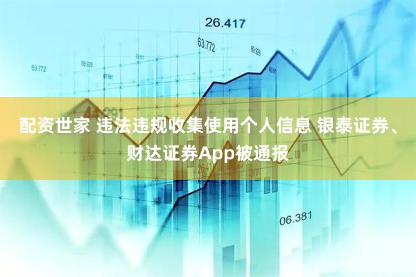 配资世家 违法违规收集使用个人信息 银泰证券、财达证券App被通报
