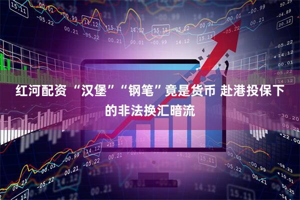 红河配资 “汉堡”“钢笔”竟是货币 赴港投保下的非法换汇暗流