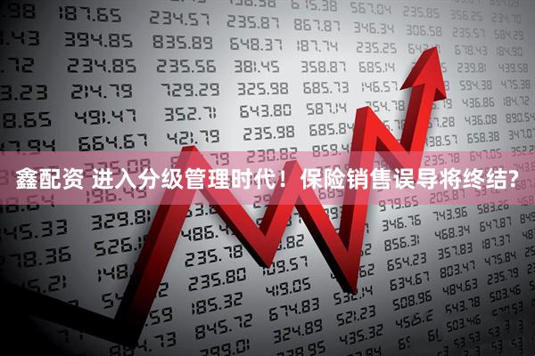 鑫配资 进入分级管理时代！保险销售误导将终结?