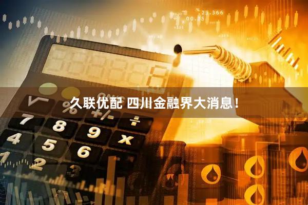 久联优配 四川金融界大消息！