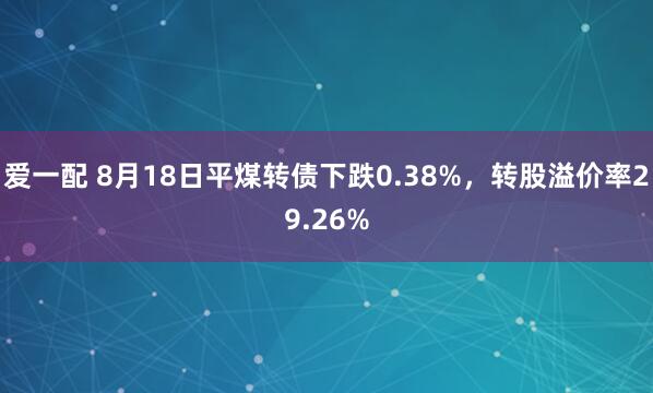 爱一配 8月18日平煤转债下跌0.38%，转股溢价率29.26%