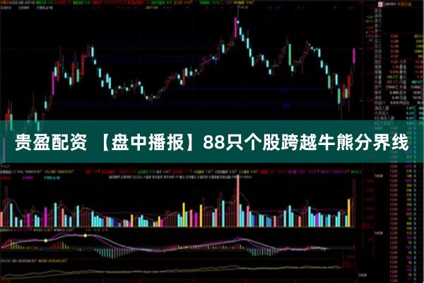 贵盈配资 【盘中播报】88只个股跨越牛熊分界线