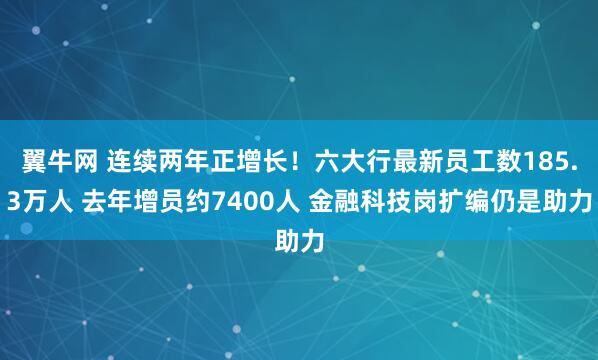 翼牛网 连续两年正增长！六大行最新员工数185.3万人 去年增员约7400人 金融科技岗扩编仍是助力