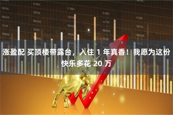 涨盈配 买顶楼带露台，入住 1 年真香！我愿为这份快乐多花 20 万