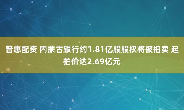 普惠配资 内蒙古银行约1.81亿股股权将被拍卖 起拍价达2.69亿元
