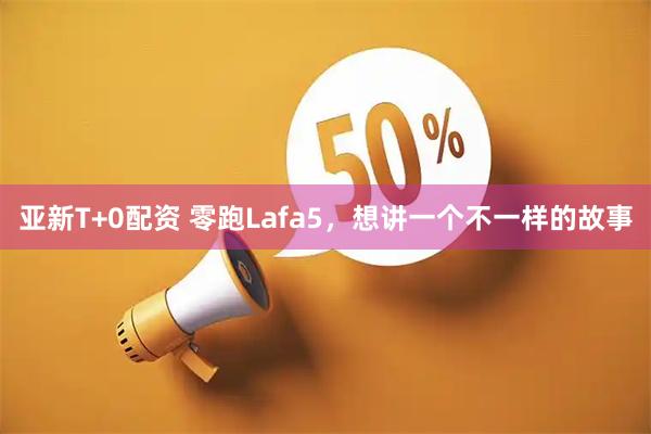 亚新T+0配资 零跑Lafa5，想讲一个不一样的故事