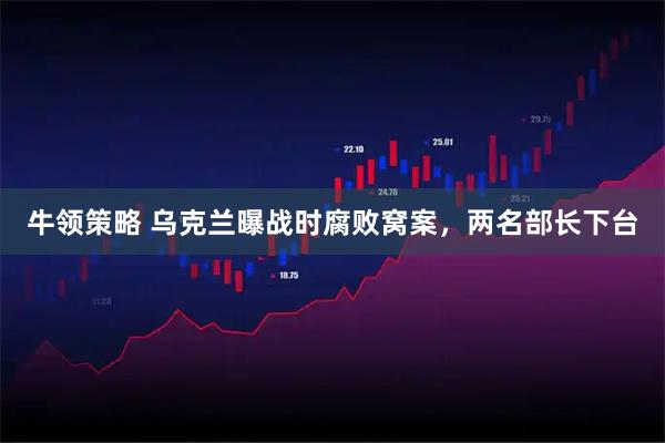 牛领策略 乌克兰曝战时腐败窝案，两名部长下台