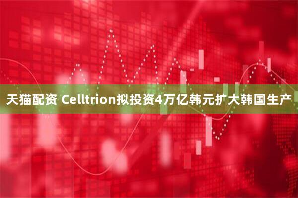 天猫配资 Celltrion拟投资4万亿韩元扩大韩国生产
