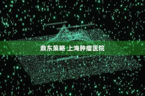 鼎东策略 上海肿瘤医院