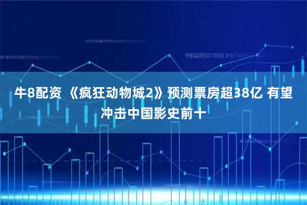牛8配资 《疯狂动物城2》预测票房超38亿 有望冲击中国影史前十