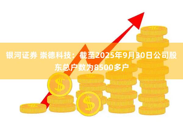 银河证券 崇德科技：截至2025年9月30日公司股东总户数为8500多户