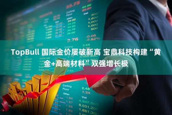TopBull 国际金价屡破新高 宝鼎科技构建“黄金+高端材料”双强增长极