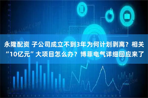 永隆配资 子公司成立不到3年为何计划剥离？相关“10亿元”大项目怎么办？博菲电气详细回应来了