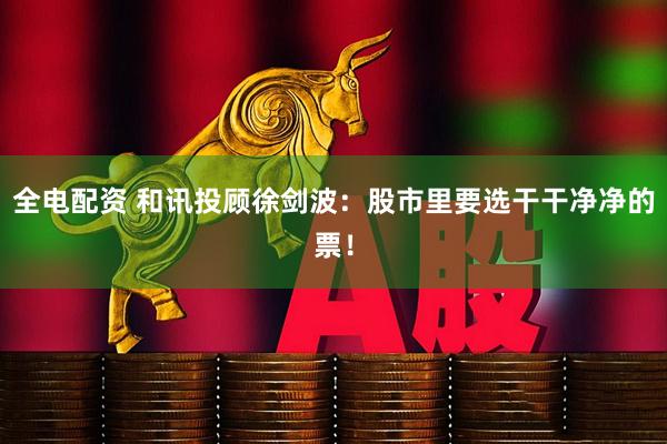 全电配资 和讯投顾徐剑波：股市里要选干干净净的票！