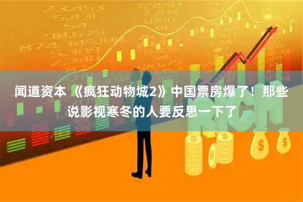 闻道资本 《疯狂动物城2》中国票房爆了！那些说影视寒冬的人要反思一下了
