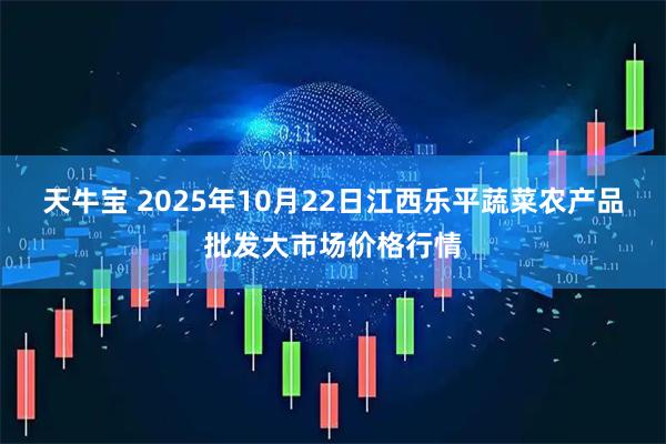 天牛宝 2025年10月22日江西乐平蔬菜农产品批发大市场价格行情
