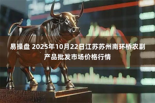 易操盘 2025年10月22日江苏苏州南环桥农副产品批发市场价格行情