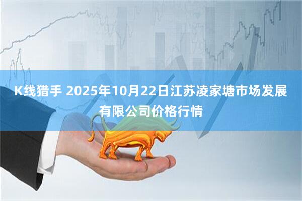 K线猎手 2025年10月22日江苏凌家塘市场发展有限公司价格行情