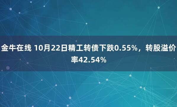 金牛在线 10月22日精工转债下跌0.55%，转股溢价率42.54%