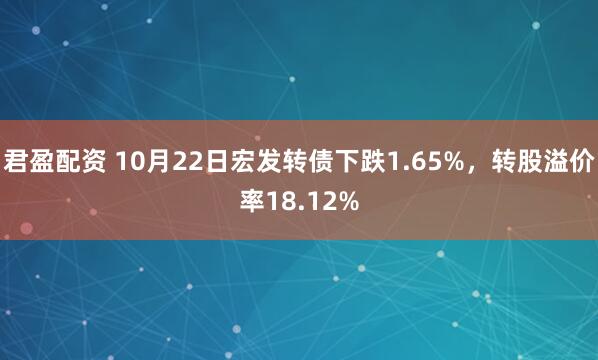 君盈配资 10月22日宏发转债下跌1.65%，转股溢价率18.12%