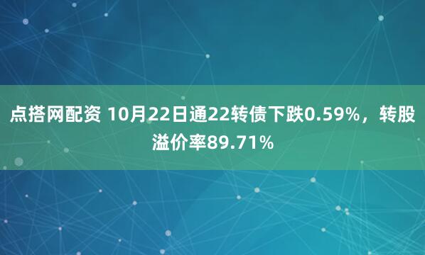 点搭网配资 10月22日通22转债下跌0.59%，转股溢价率89.71%