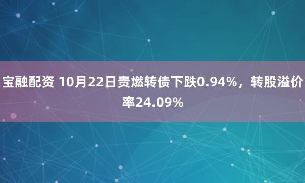 宝融配资 10月22日贵燃转债下跌0.94%，转股溢价率24.09%