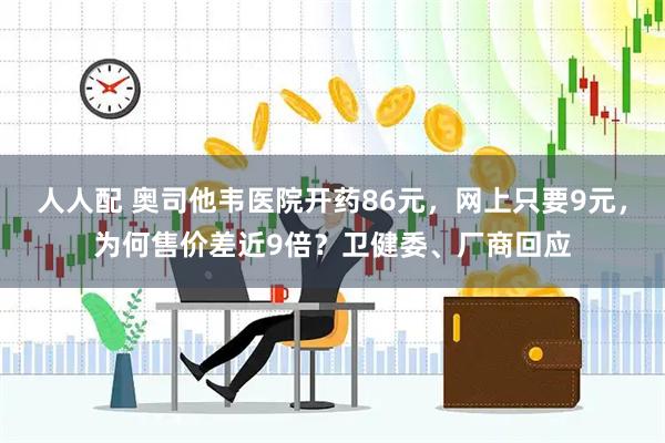 人人配 奥司他韦医院开药86元，网上只要9元，为何售价差近9倍？卫健委、厂商回应