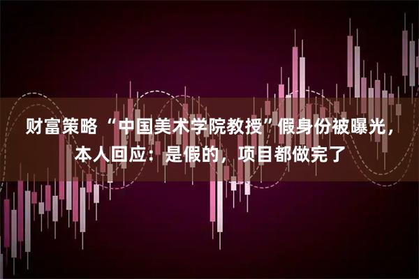 财富策略 “中国美术学院教授”假身份被曝光，本人回应：是假的，项目都做完了
