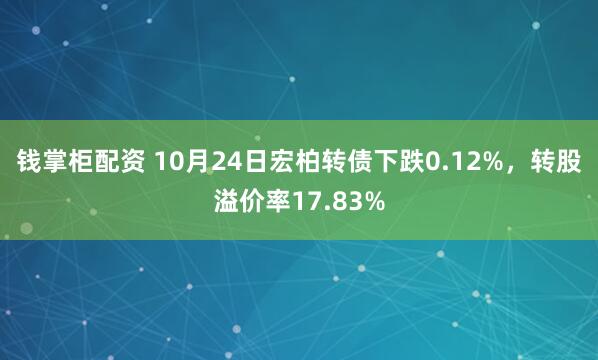 钱掌柜配资 10月24日宏柏转债下跌0.12%，转股溢价率17.83%