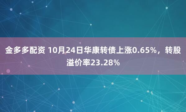 金多多配资 10月24日华康转债上涨0.65%，转股溢价率23.28%