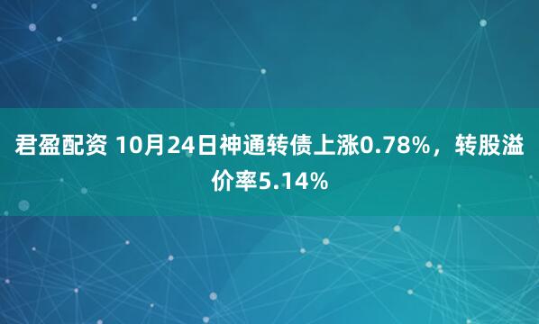 君盈配资 10月24日神通转债上涨0.78%，转股溢价率5.14%