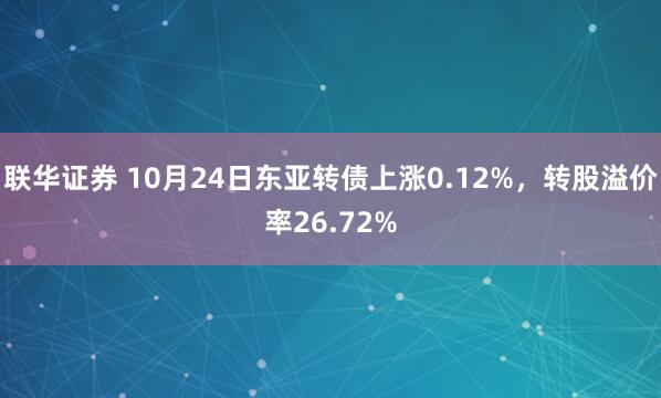 联华证券 10月24日东亚转债上涨0.12%，转股溢价率26.72%