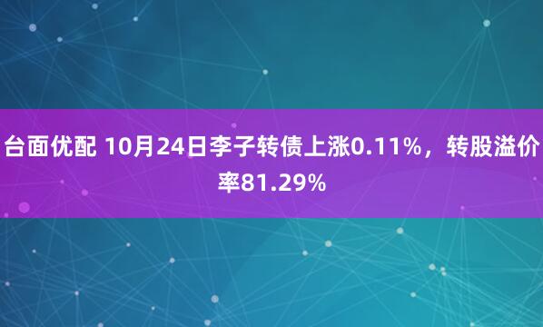 台面优配 10月24日李子转债上涨0.11%，转股溢价率81.29%