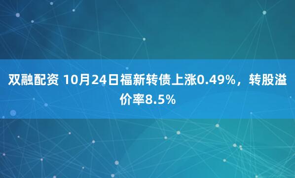 双融配资 10月24日福新转债上涨0.49%，转股溢价率8.5%