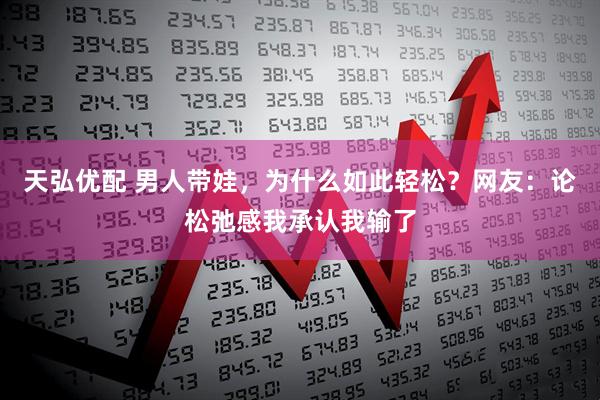 天弘优配 男人带娃，为什么如此轻松？网友：论松弛感我承认我输了