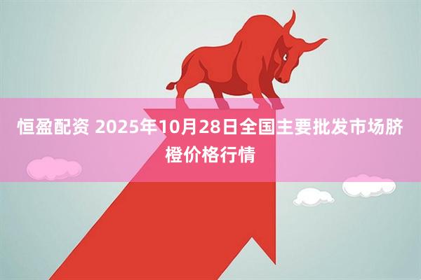 恒盈配资 2025年10月28日全国主要批发市场脐橙价格行情
