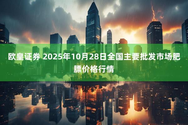 欧皇证券 2025年10月28日全国主要批发市场肥膘价格行情