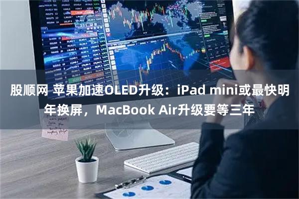 股顺网 苹果加速OLED升级：iPad mini或最快明年换屏，MacBook Air升级要等三年