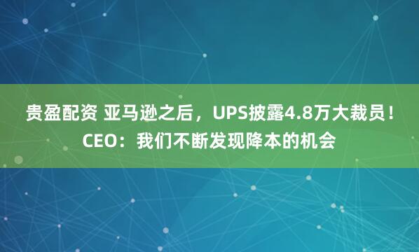 贵盈配资 亚马逊之后，UPS披露4.8万大裁员！CEO：我们不断发现降本的机会
