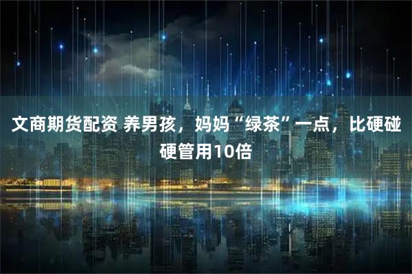 文商期货配资 养男孩，妈妈“绿茶”一点，比硬碰硬管用10倍