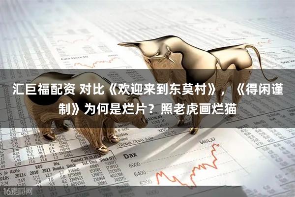汇巨福配资 对比《欢迎来到东莫村》，《得闲谨制》为何是烂片？照老虎画烂猫