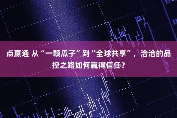 点赢通 从“一颗瓜子”到“全球共享”，洽洽的品控之路如何赢得信任？
